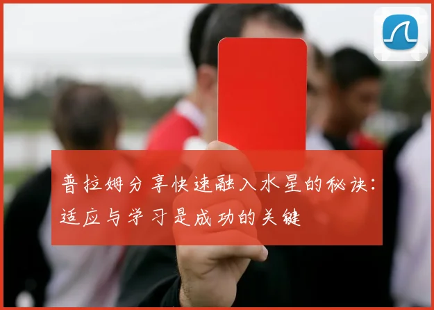 普拉姆分享快速融入水星的秘诀：适应与学习是成功的关键