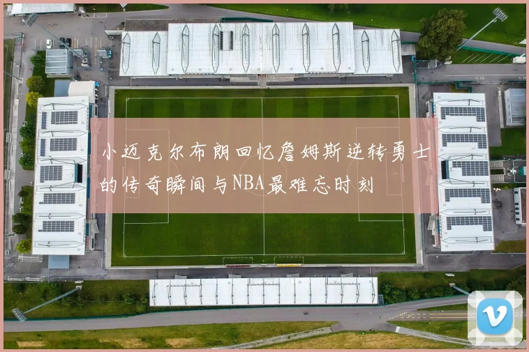 小迈克尔布朗回忆詹姆斯逆转勇士的传奇瞬间与NBA最难忘时刻