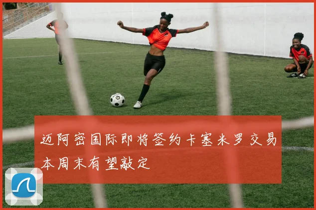 迈阿密国际即将签约卡塞米罗交易本周末有望敲定