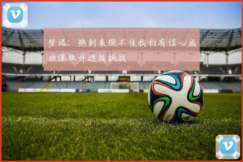 努诺：热刺表现不佳我们有信心成功保级并迎接挑战
