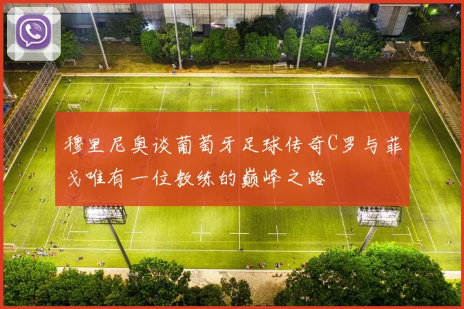 穆里尼奥谈葡萄牙足球传奇C罗与菲戈唯有一位教练的巅峰之路