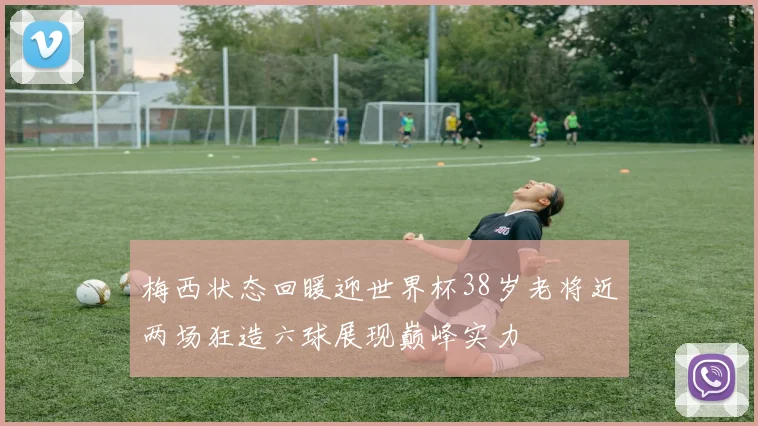 梅西状态回暖迎世界杯38岁老将近两场狂造六球展现巅峰实力