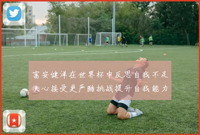 富安健洋在世界杯中反思自我不足决心接受更严酷挑战提升自我能力