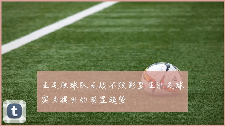 亚足联球队五战不败彰显亚洲足球实力提升的明显趋势