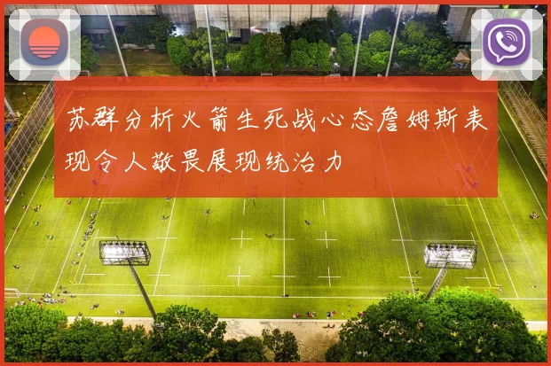 苏群分析火箭生死战心态詹姆斯表现令人敬畏展现统治力