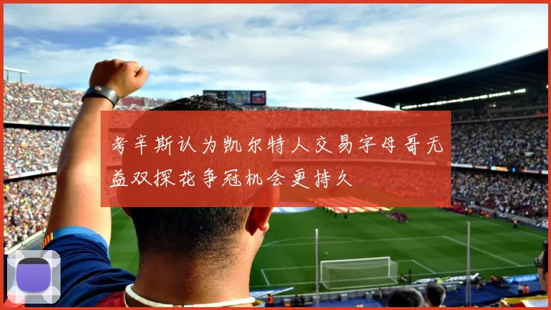 考辛斯认为凯尔特人交易字母哥无益双探花争冠机会更持久