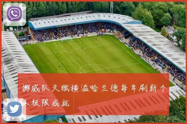 挪威队天赋横溢哈兰德每年刷新个人极限成就