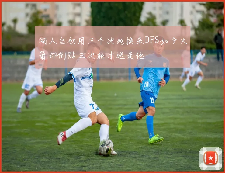 湖人当初用三个次轮换来DFS如今火箭却倒贴三次轮才送走他