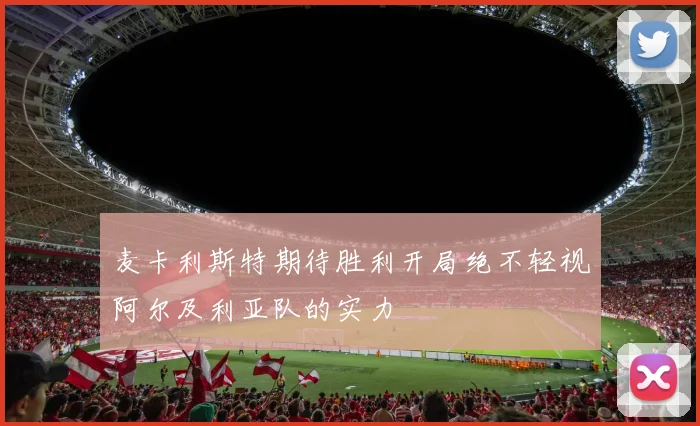 麦卡利斯特期待胜利开局绝不轻视阿尔及利亚队的实力