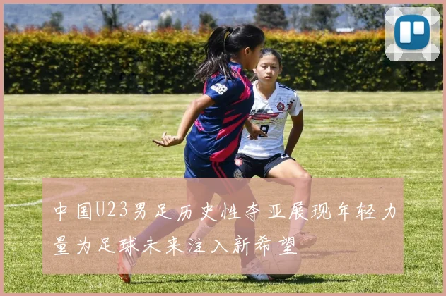 中国U23男足历史性夺亚展现年轻力量为足球未来注入新希望
