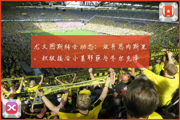 尤文图斯转会动态：放弃恩内斯里，积极接洽小基耶萨与齐尔克泽