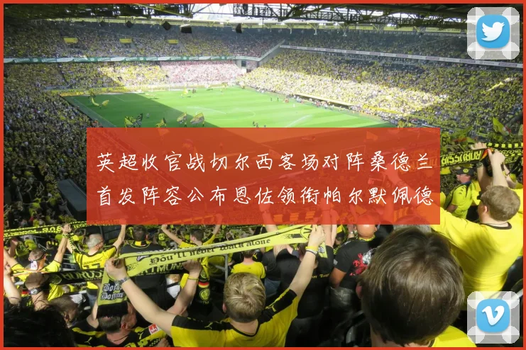 英超收官战切尔西客场对阵桑德兰首发阵容公布恩佐领衔帕尔默佩德罗先发