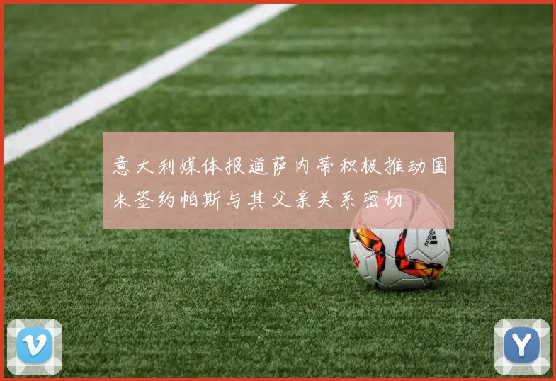 意大利媒体报道萨内蒂积极推动国米签约帕斯与其父亲关系密切