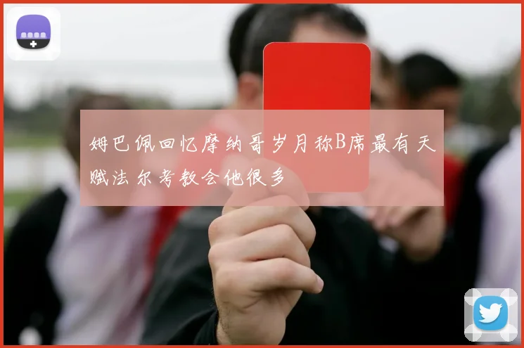 姆巴佩回忆摩纳哥岁月称B席最有天赋法尔考教会他很多