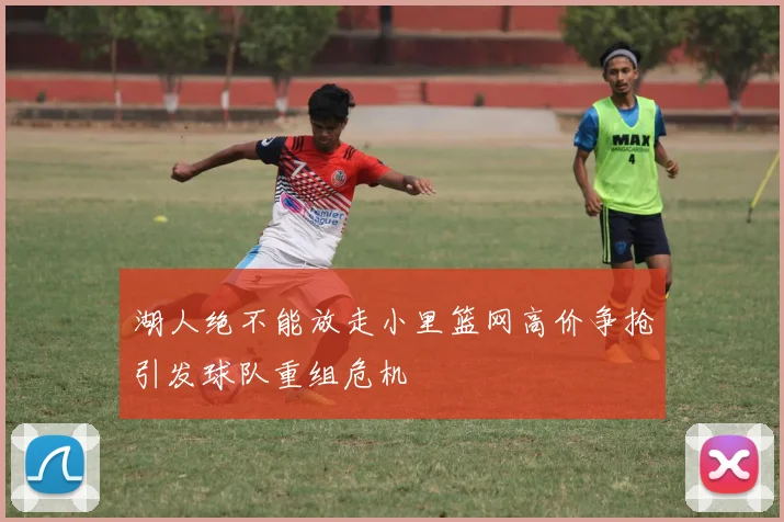 湖人绝不能放走小里篮网高价争抢引发球队重组危机