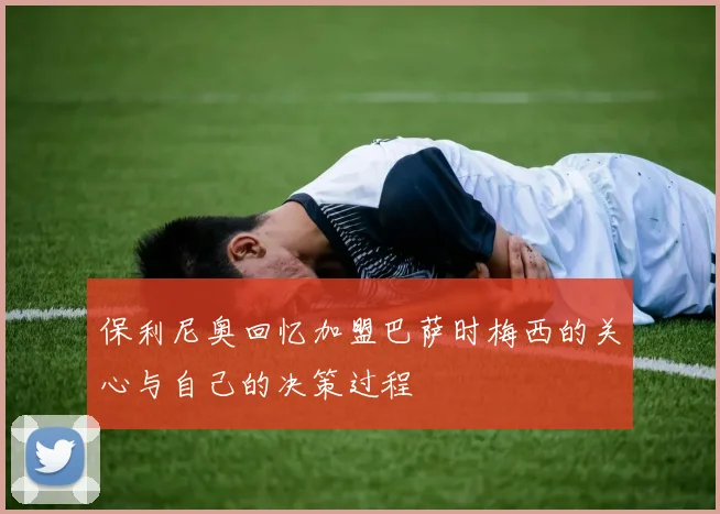 保利尼奥回忆加盟巴萨时梅西的关心与自己的决策过程