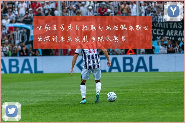 快船五号秀瓦格勒与老板鲍尔默会面探讨未来发展与球队愿景