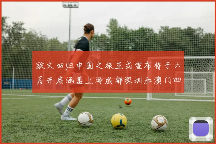 欧文回归中国之旅正式宣布将于六月开启涵盖上海成都深圳和澳门四大城市