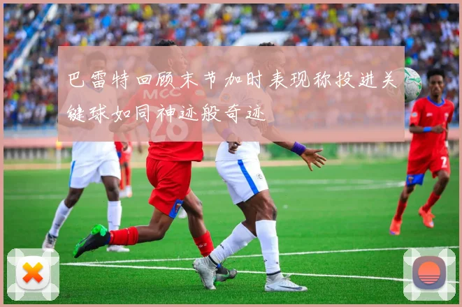 巴雷特回顾末节加时表现称投进关键球如同神迹般奇迹