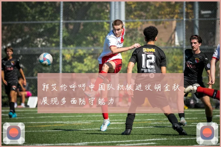 郭艾伦呼吁中国队积极进攻胡金秋展现多面防守能力