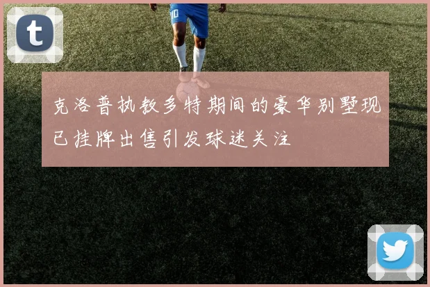 克洛普执教多特期间的豪华别墅现已挂牌出售引发球迷关注