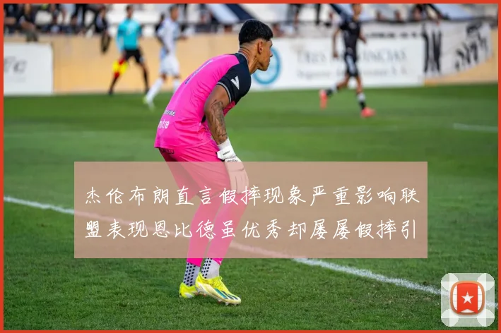 杰伦布朗直言假摔现象严重影响联盟表现恩比德虽优秀却屡屡假摔引争议