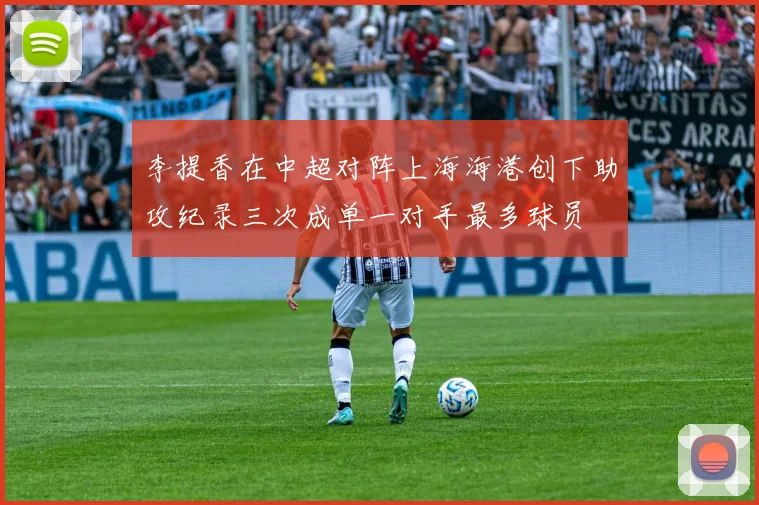 李提香在中超对阵上海海港创下助攻纪录三次成单一对手最多球员
