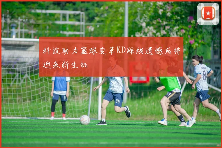 科技助力篮球变革KD踩线遗憾或将迎来新生机