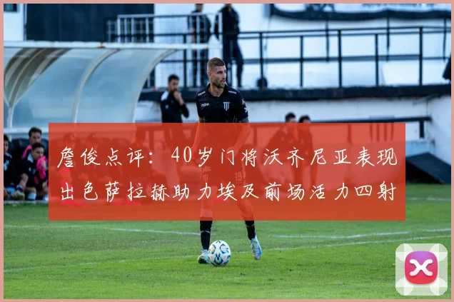 詹俊点评：40岁门将沃齐尼亚表现出色萨拉赫助力埃及前场活力四射