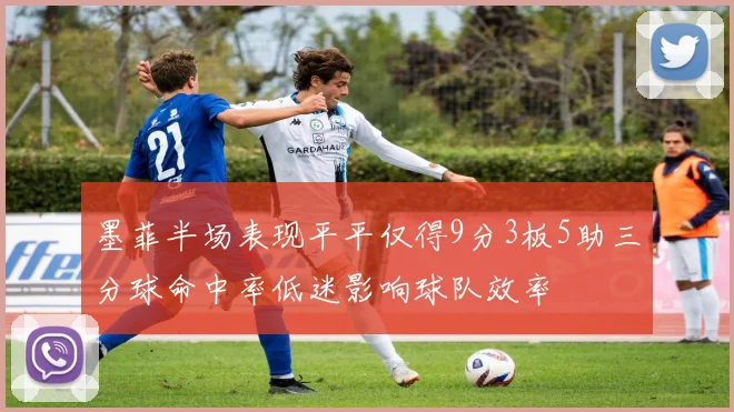 墨菲半场表现平平仅得9分3板5助三分球命中率低迷影响球队效率