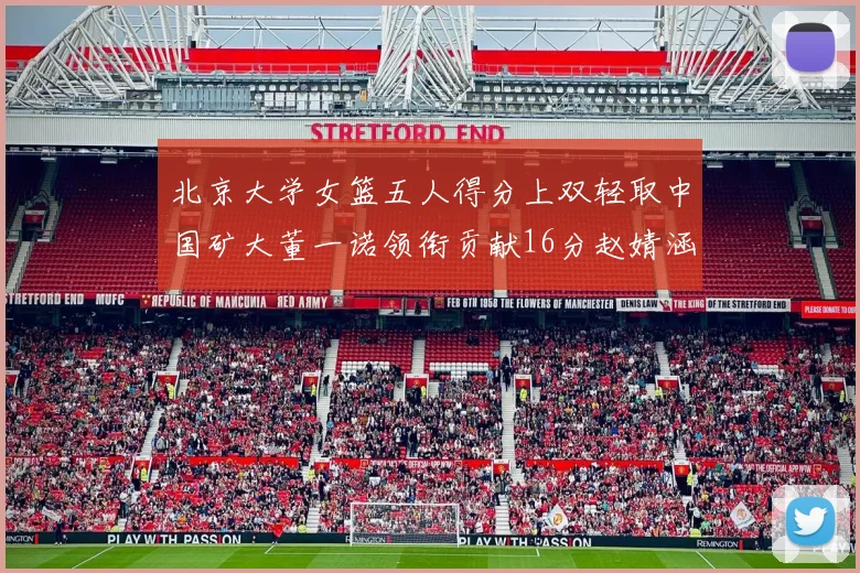 北京大学女篮五人得分上双轻取中国矿大董一诺领衔贡献16分赵婧涵接近双双