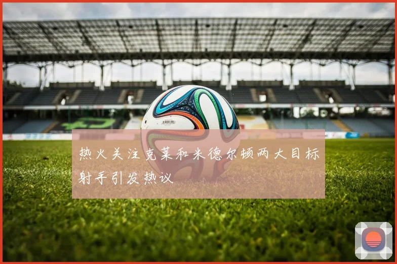 热火关注克莱和米德尔顿两大目标射手引发热议