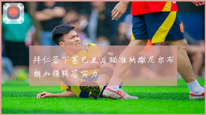 拜仁签下塞巴里后瞄准纳撒尼尔布朗加强阵容实力