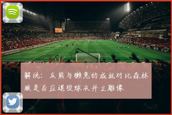 解说：灰熊与獭兔的成就对比森林狼是否应退役球衣并立雕像