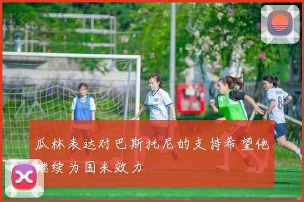 瓜林表达对巴斯托尼的支持希望他继续为国米效力
