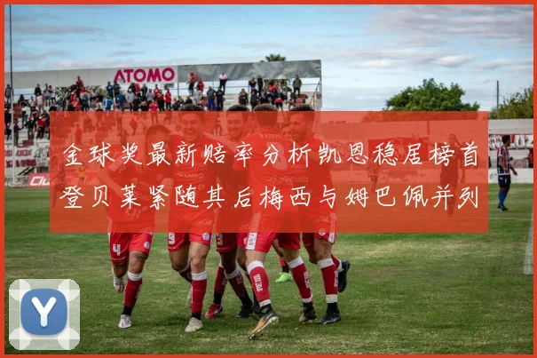金球奖最新赔率分析凯恩稳居榜首登贝莱紧随其后梅西与姆巴佩并列第四