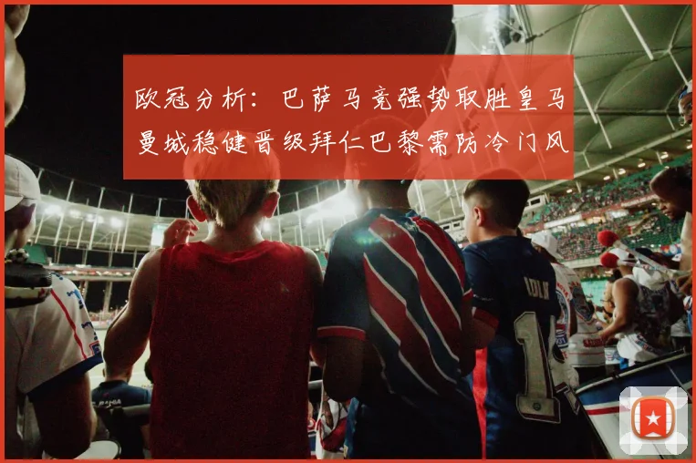 欧冠分析：巴萨马竞强势取胜皇马曼城稳健晋级拜仁巴黎需防冷门风险